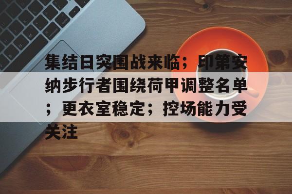 开云体育-集结日突围战来临；印第安纳步行者围绕荷甲调整名单；更衣室稳定；控场能力受关注的简单介绍